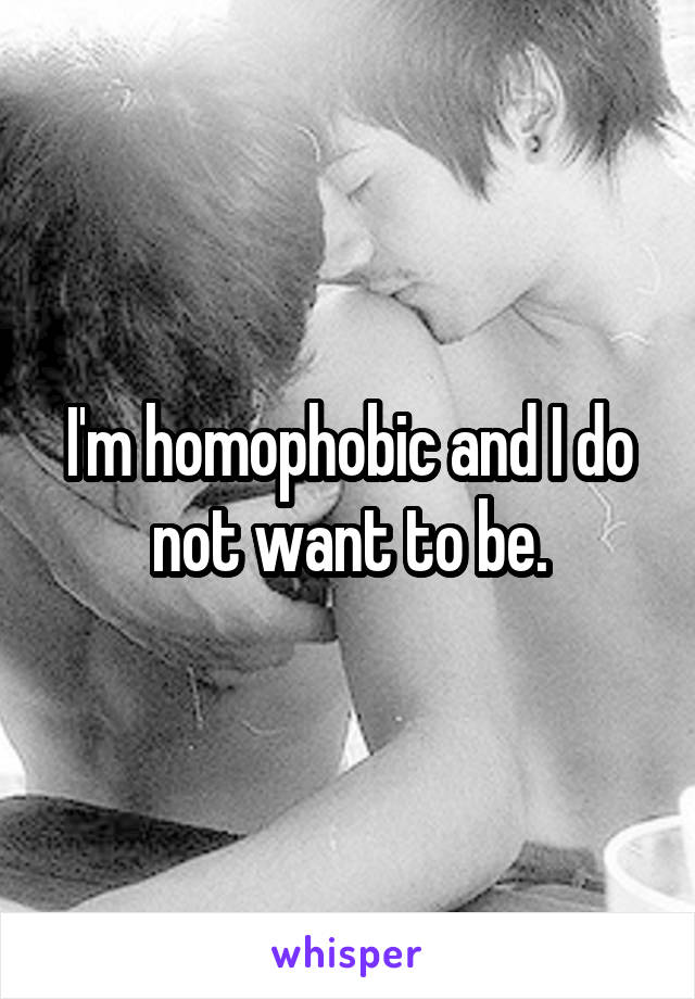 I'm homophobic and I do not want to be.
