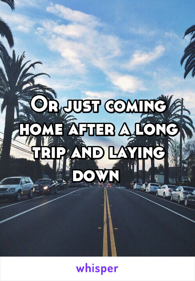 Or just coming home after a long trip and laying down 