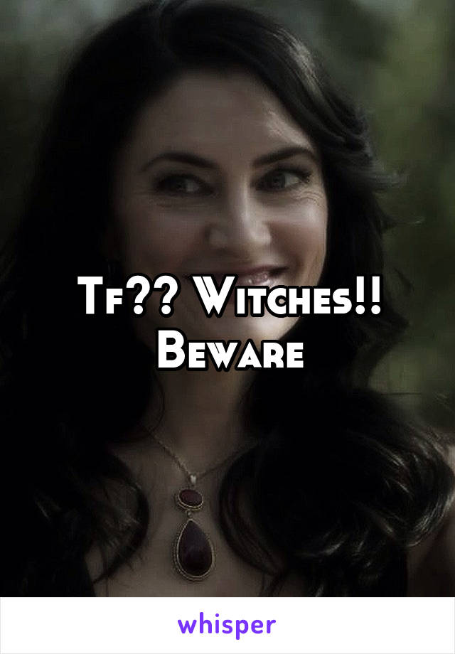 Tf?? Witches!! Beware