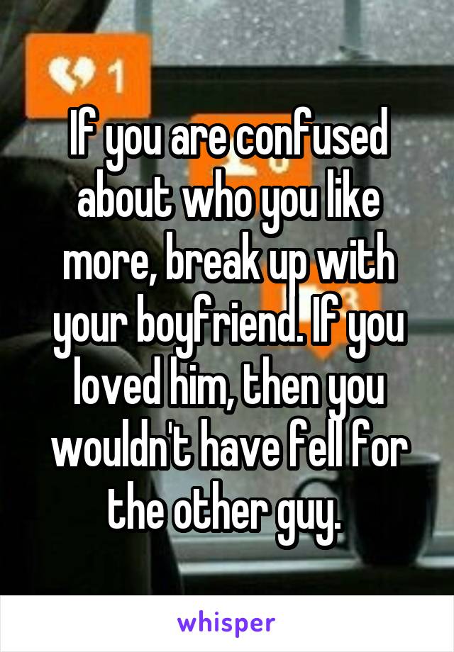 If you are confused about who you like more, break up with your boyfriend. If you loved him, then you wouldn't have fell for the other guy. 