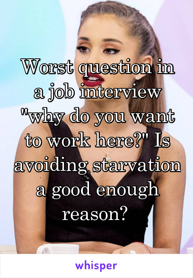Worst question in a job interview "why do you want to work here?" Is avoiding starvation a good enough reason? 