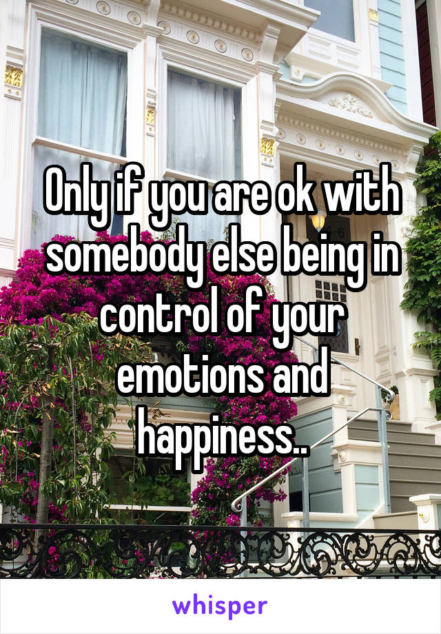 Only if you are ok with somebody else being in control of your emotions and happiness..