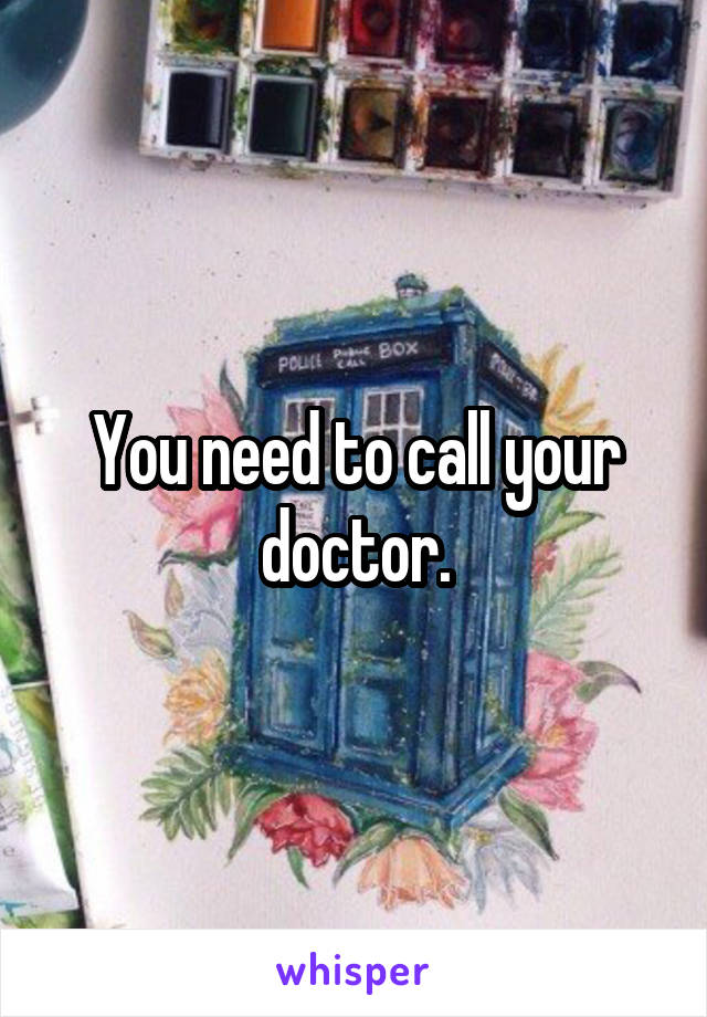 You need to call your doctor.