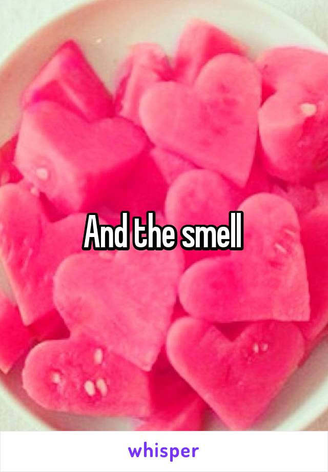 And the smell 