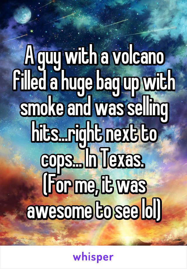 A guy with a volcano filled a huge bag up with smoke and was selling hits...right next to cops... In Texas. 
(For me, it was awesome to see lol)