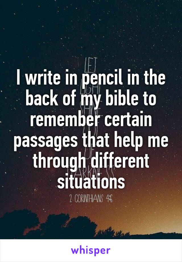 I write in pencil in the back of my bible to remember certain passages that help me through different situations