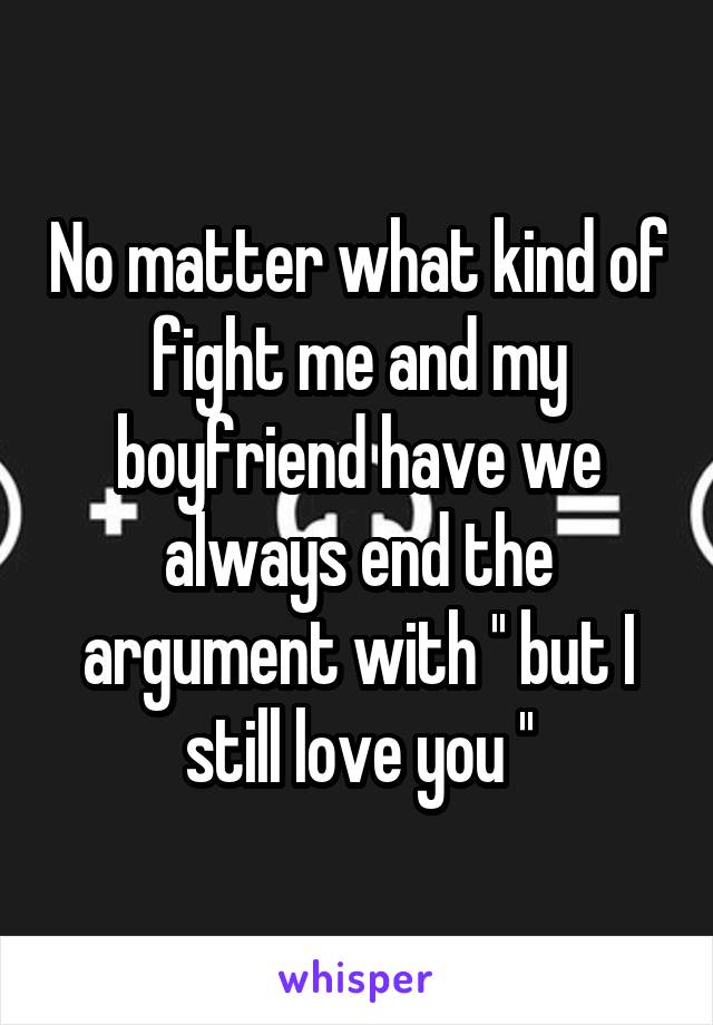 No matter what kind of fight me and my boyfriend have we always end the argument with '' but I still love you ''