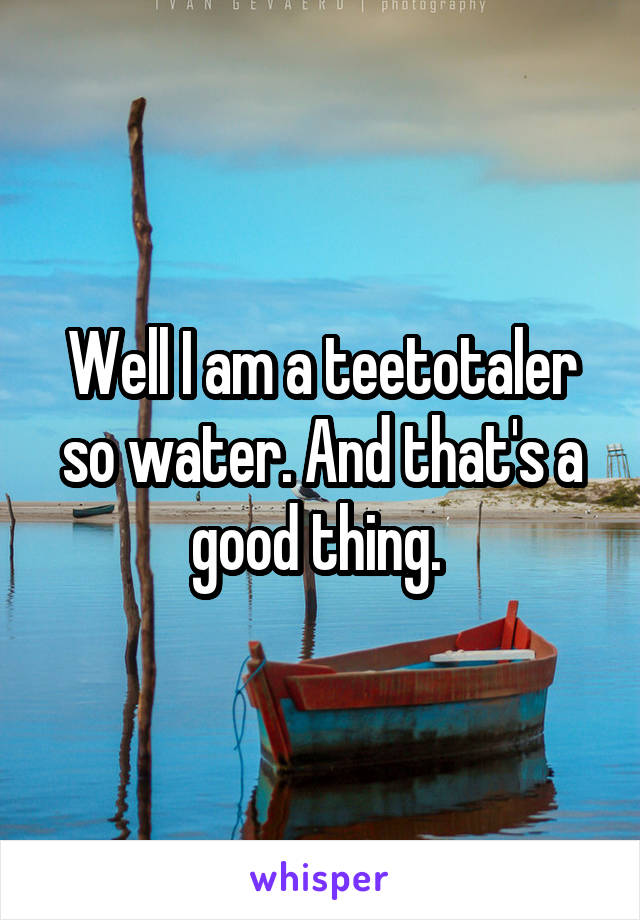 Well I am a teetotaler so water. And that's a good thing. 