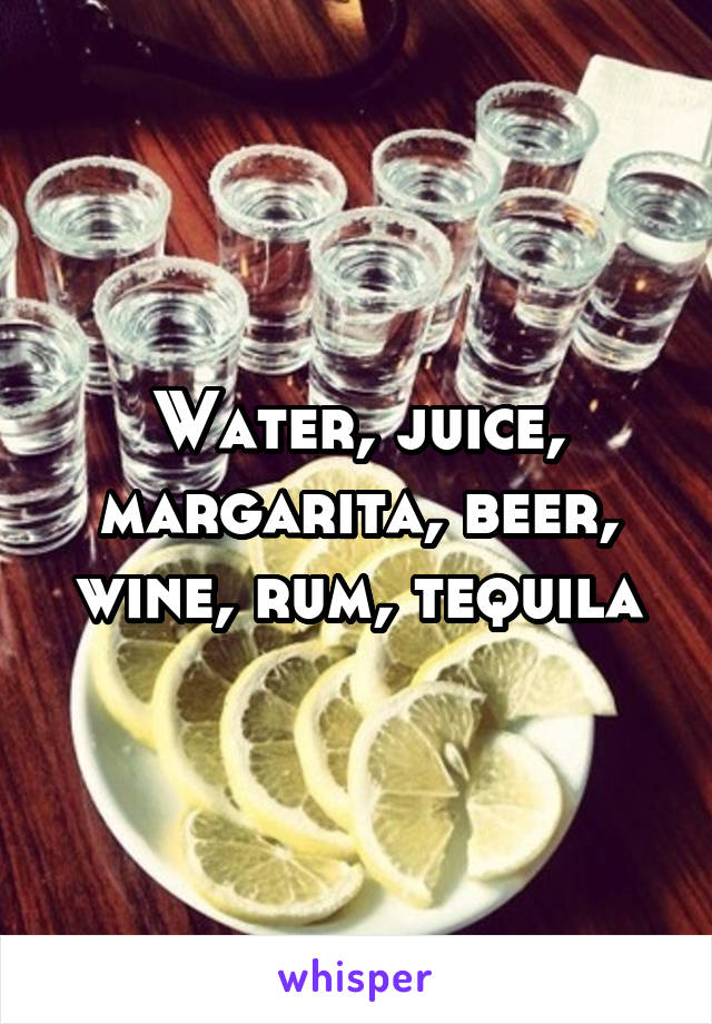 Water, juice, margarita, beer, wine, rum, tequila