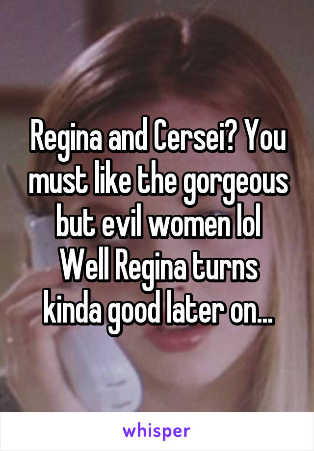 Regina and Cersei? You must like the gorgeous but evil women lol
Well Regina turns kinda good later on...