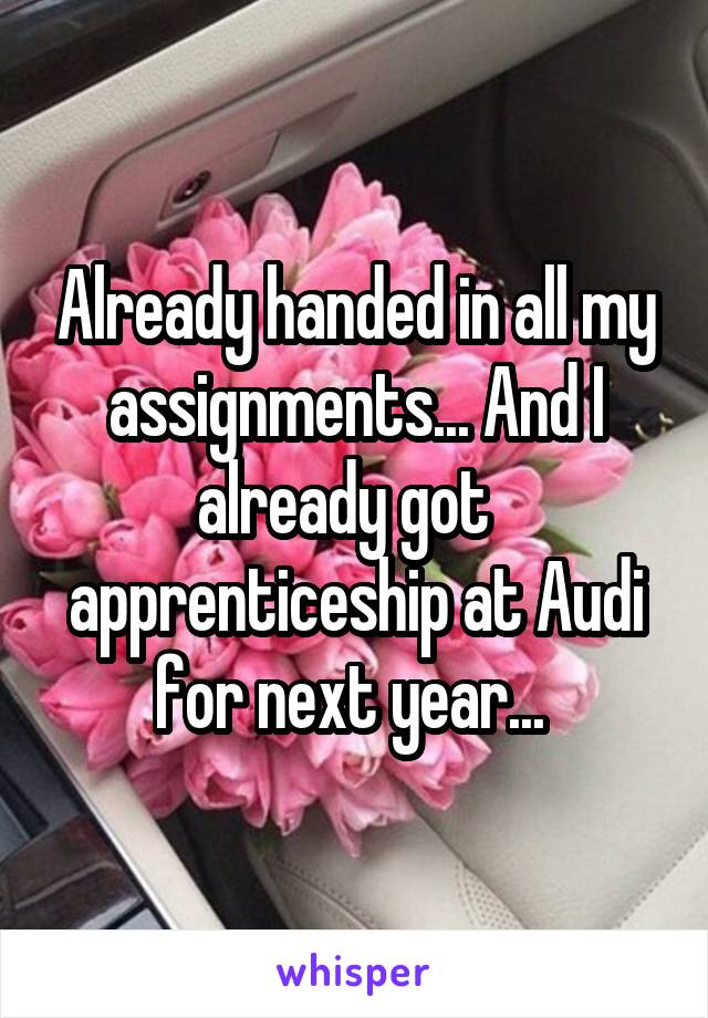 Already handed in all my assignments... And I already got   apprenticeship at Audi for next year... 