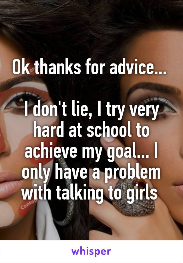 Ok thanks for advice... 

I don't lie, I try very hard at school to achieve my goal... I only have a problem with talking to girls 