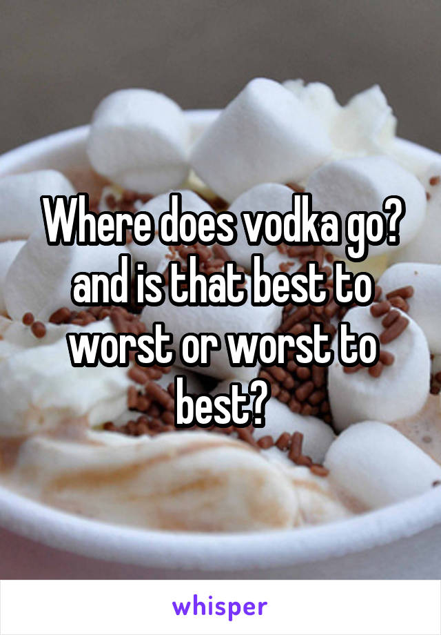 Where does vodka go? and is that best to worst or worst to best?