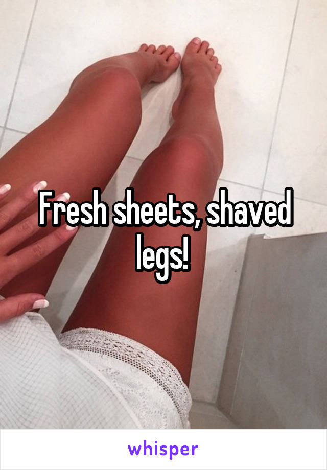 Fresh sheets, shaved legs! 