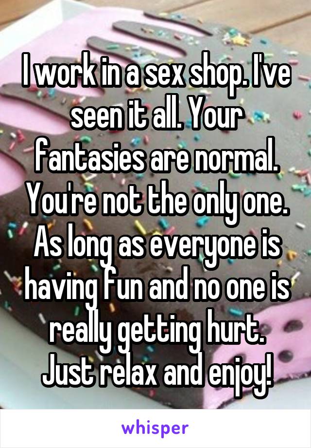 I work in a sex shop. I've seen it all. Your fantasies are normal. You're not the only one.
As long as everyone is having fun and no one is really getting hurt.
Just relax and enjoy!