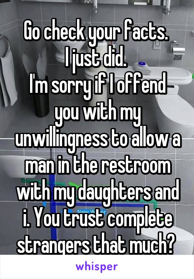 Go check your facts. 
I just did. 
I'm sorry if I offend you with my unwillingness to allow a man in the restroom with my daughters and i. You trust complete strangers that much? 