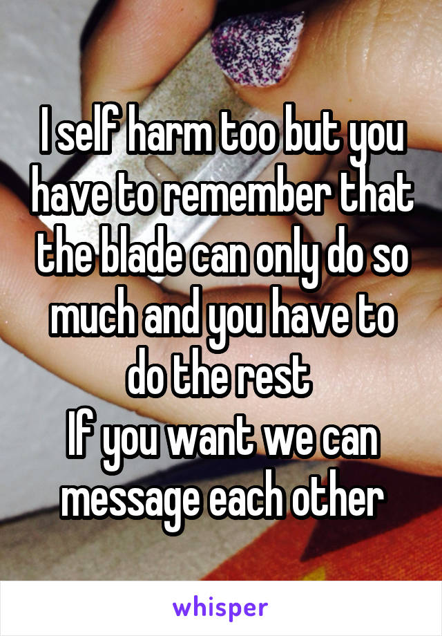 I self harm too but you have to remember that the blade can only do so much and you have to do the rest 
If you want we can message each other