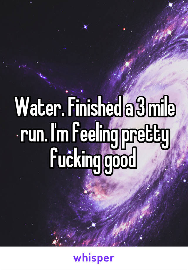 Water. Finished a 3 mile run. I'm feeling pretty fucking good 