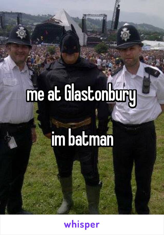 me at Glastonbury 

im batman