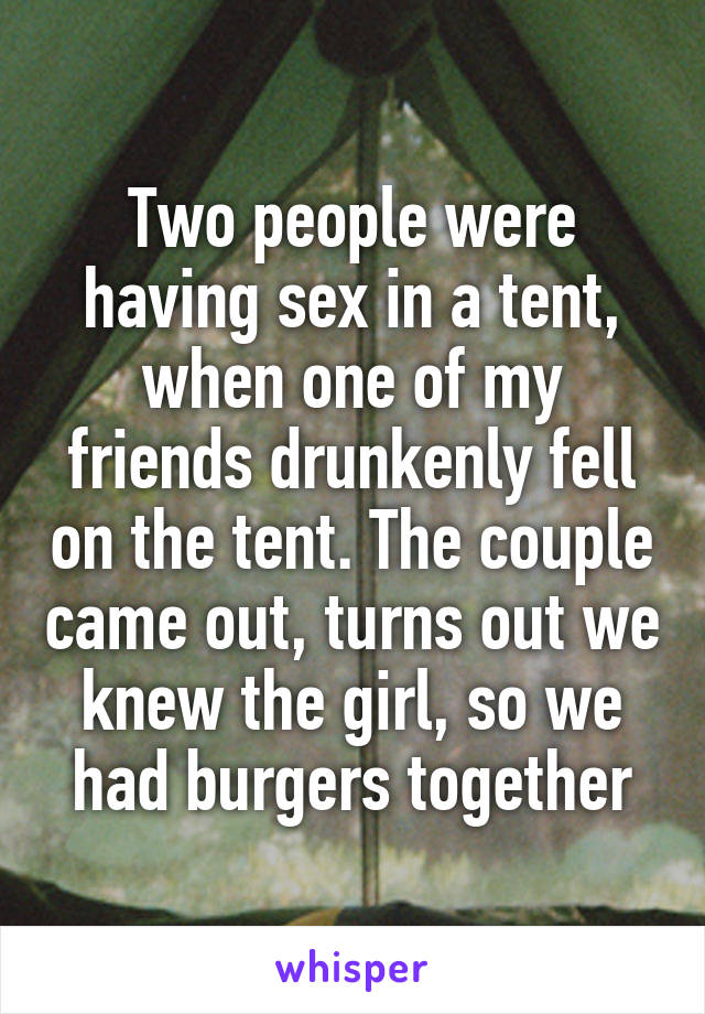 Two people were having sex in a tent, when one of my friends drunkenly fell on the tent. The couple came out, turns out we knew the girl, so we had burgers together