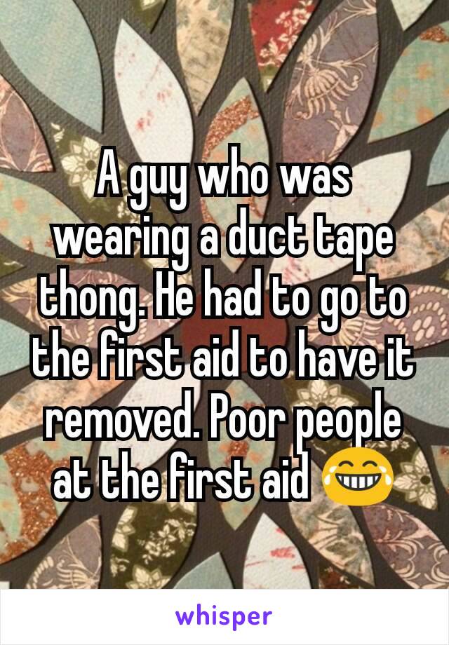 A guy who was wearing a duct tape thong. He had to go to the first aid to have it removed. Poor people at the first aid 😂