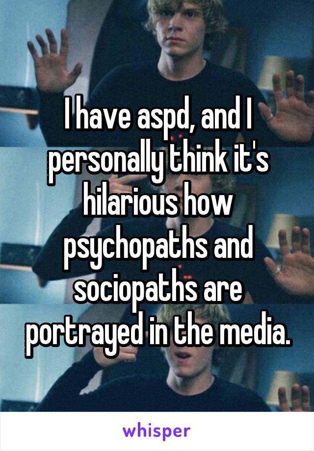 I have aspd, and I personally think it's hilarious how psychopaths and sociopaths are portrayed in the media.