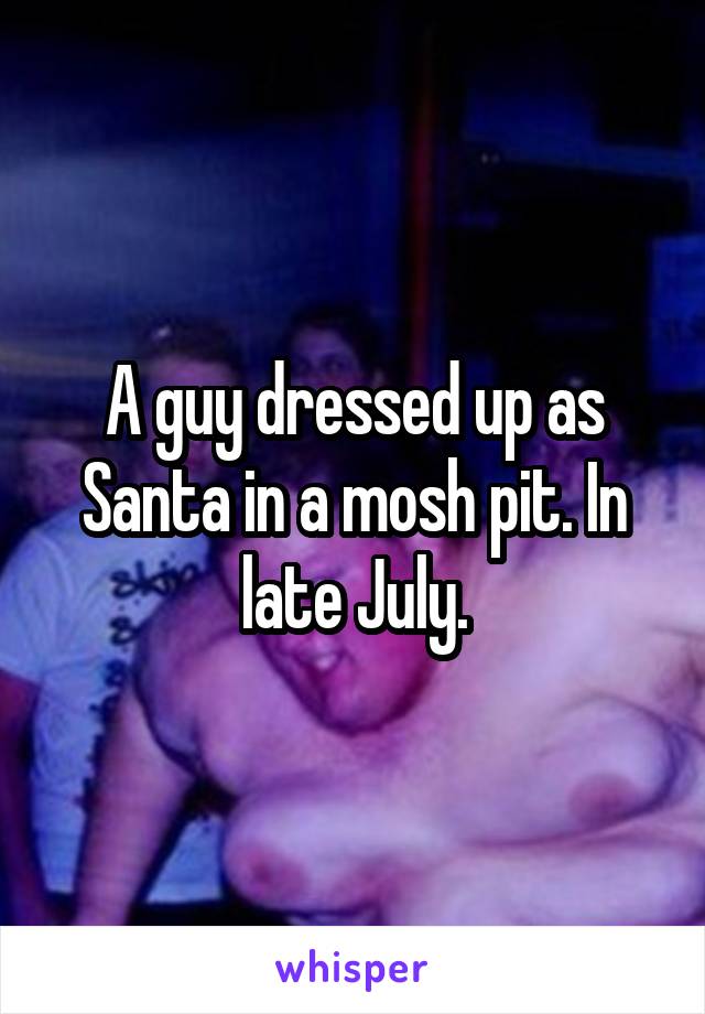 A guy dressed up as Santa in a mosh pit. In late July.