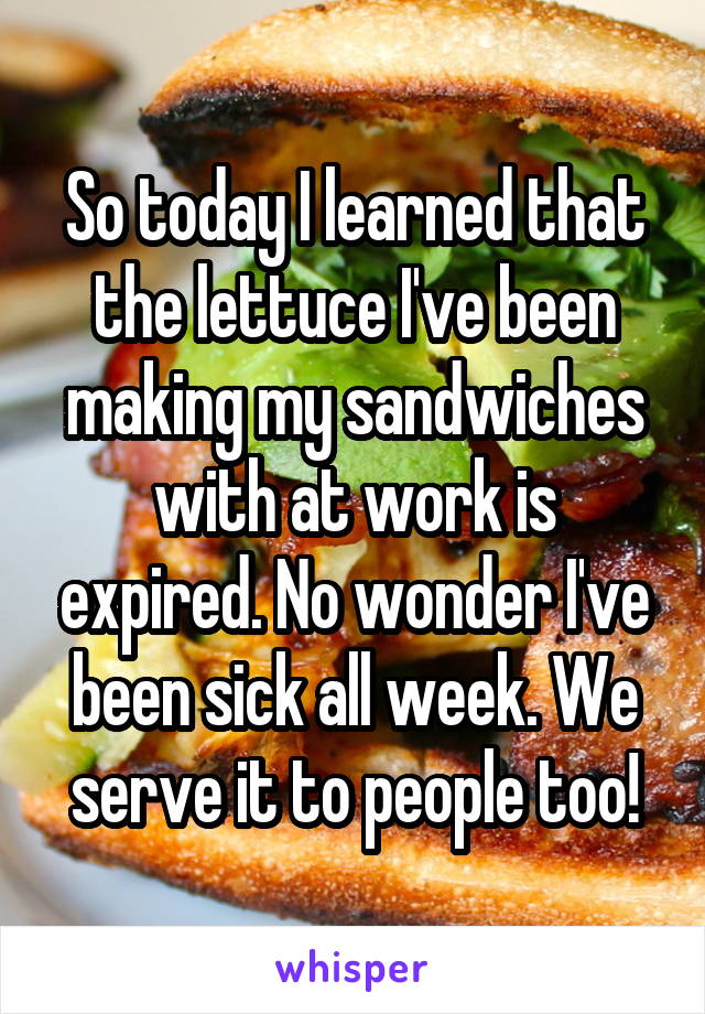 So today I learned that the lettuce I've been making my sandwiches with at work is expired. No wonder I've been sick all week. We serve it to people too!