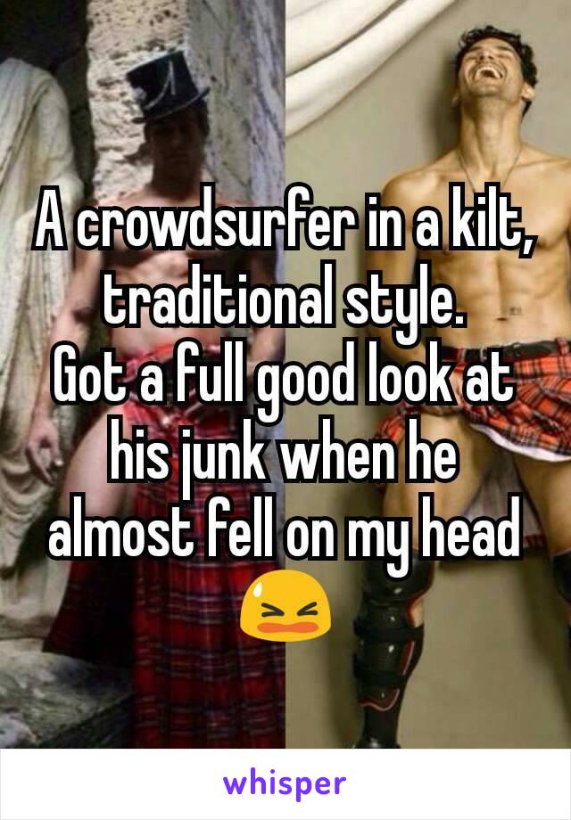 A crowdsurfer in a kilt, traditional style.
Got a full good look at his junk when he almost fell on my head 😫