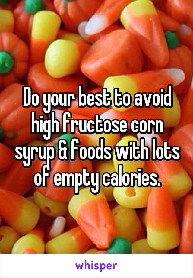 Do your best to avoid high fructose corn syrup & foods with lots of empty calories.
