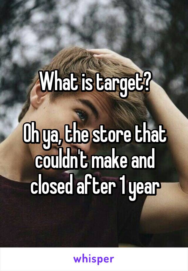 What is target?

Oh ya, the store that couldn't make and closed after 1 year