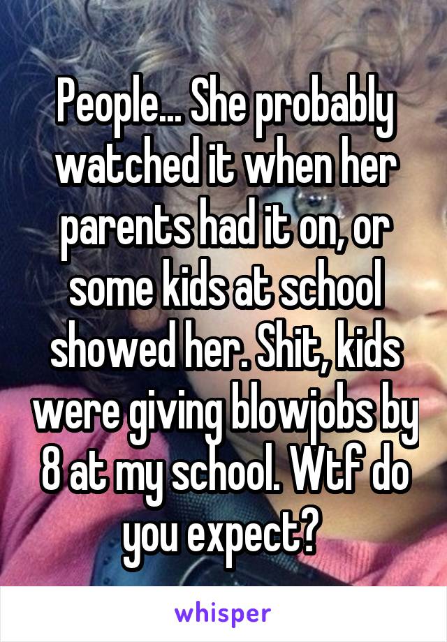 People... She probably watched it when her parents had it on, or some kids at school showed her. Shit, kids were giving blowjobs by 8 at my school. Wtf do you expect? 