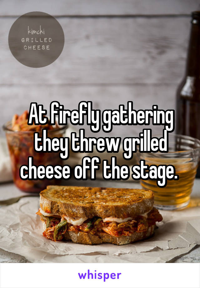 At firefly gathering they threw grilled cheese off the stage. 