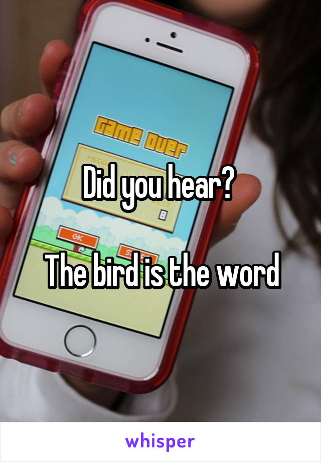 Did you hear? 

The bird is the word