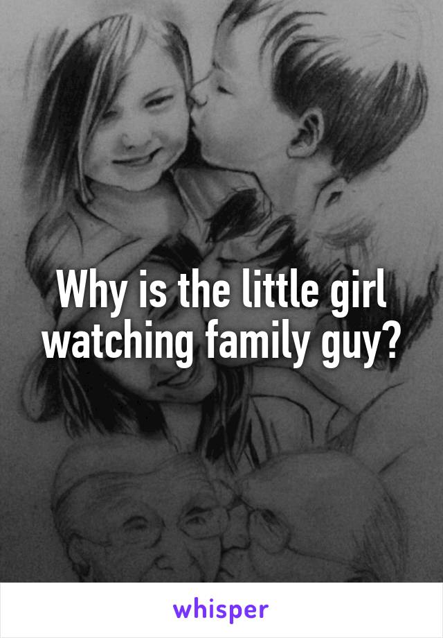 Why is the little girl watching family guy?