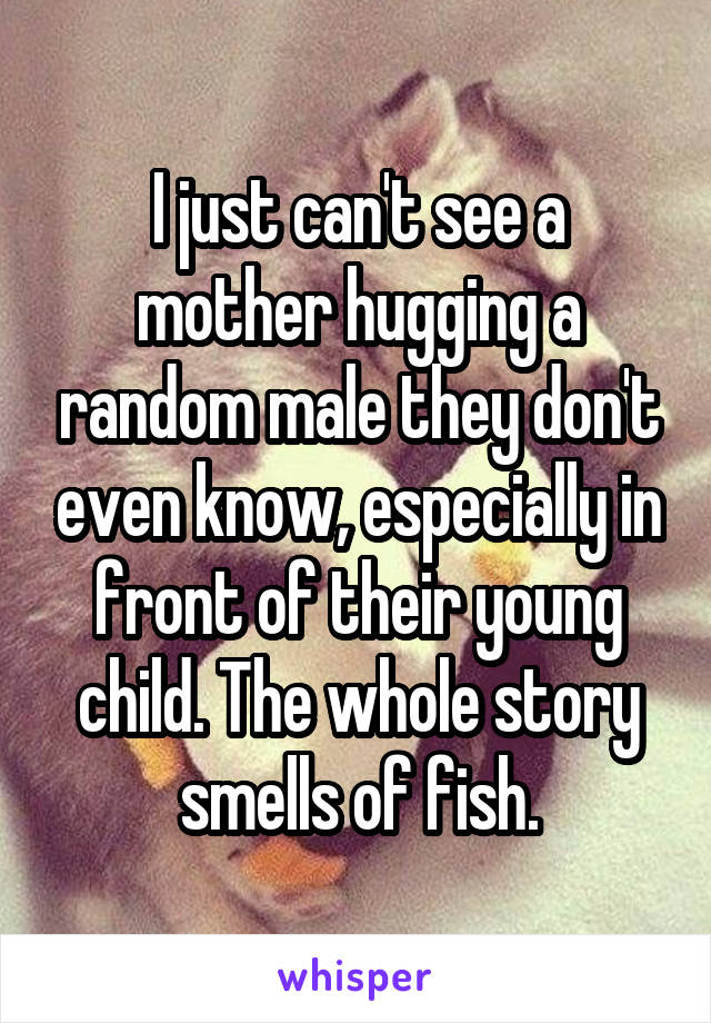 I just can't see a mother hugging a random male they don't even know, especially in front of their young child. The whole story smells of fish.