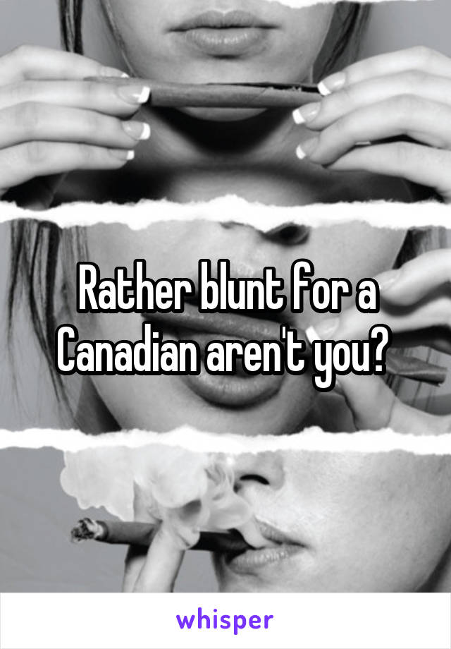 Rather blunt for a Canadian aren't you? 