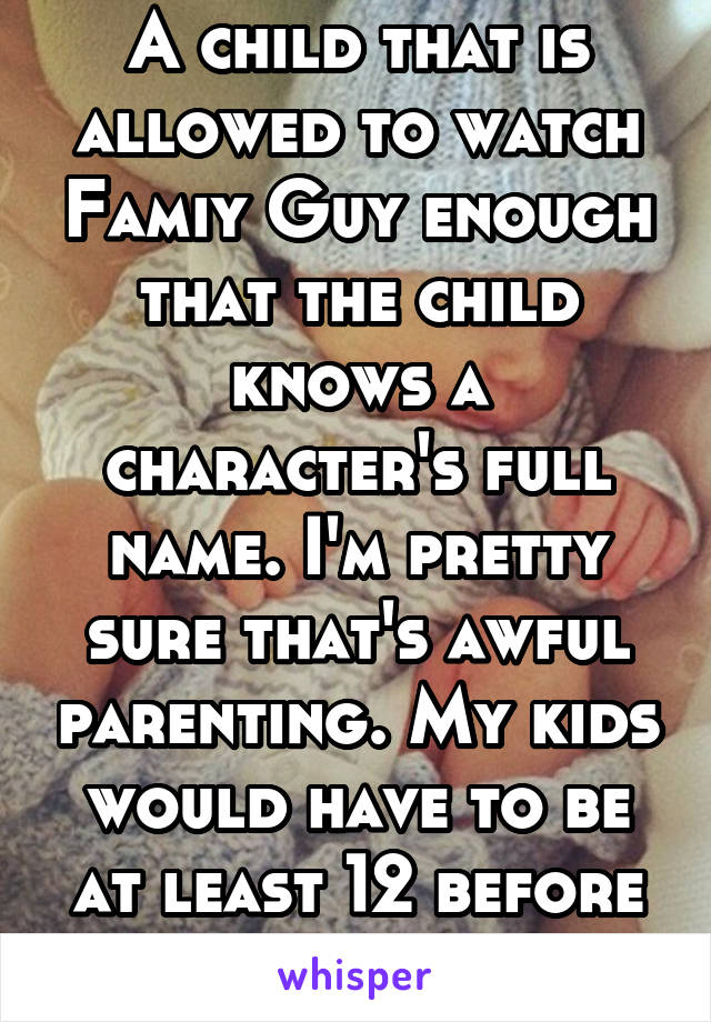 A child that is allowed to watch Famiy Guy enough that the child knows a character's full name. I'm pretty sure that's awful parenting. My kids would have to be at least 12 before watching FG.