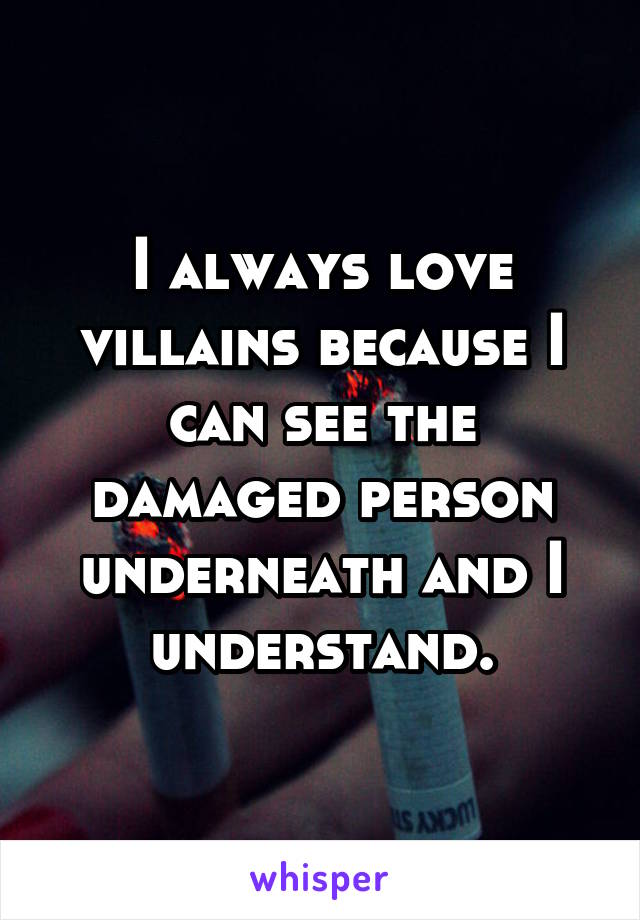 I always love villains because I can see the damaged person underneath and I understand.