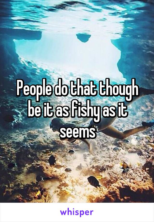 People do that though be it as fishy as it seems