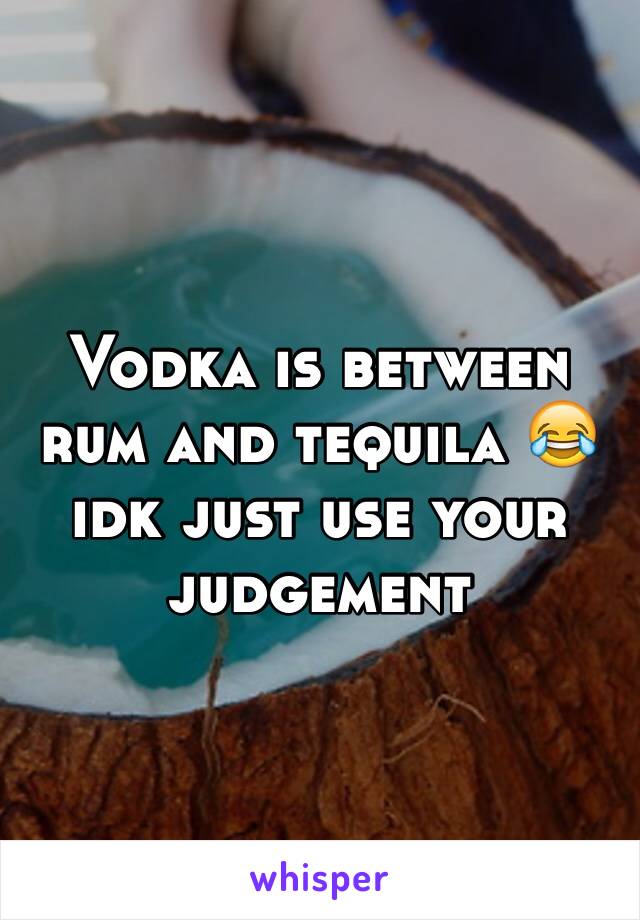 Vodka is between rum and tequila 😂 idk just use your judgement 