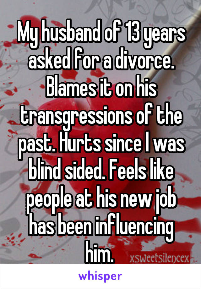 My husband of 13 years asked for a divorce. Blames it on his transgressions of the past. Hurts since I was blind sided. Feels like people at his new job has been influencing him. 