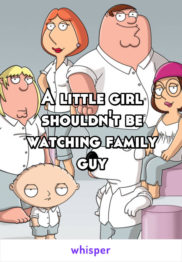 A little girl shouldn't be watching family guy