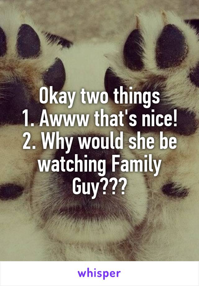 Okay two things
1. Awww that's nice!
2. Why would she be watching Family Guy???