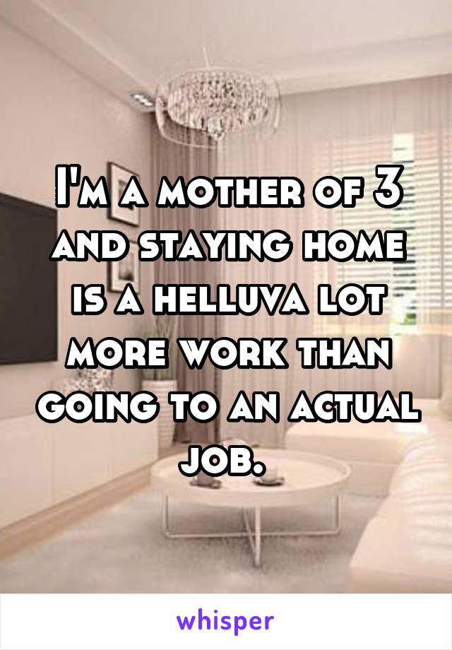 I'm a mother of 3 and staying home is a helluva lot more work than going to an actual job. 