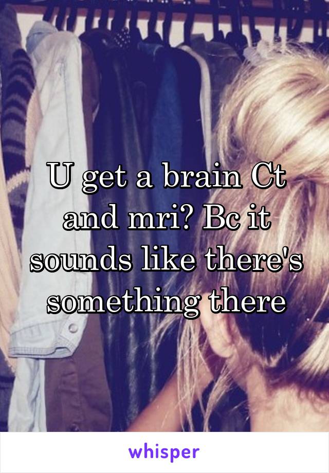 U get a brain Ct and mri? Bc it sounds like there's something there