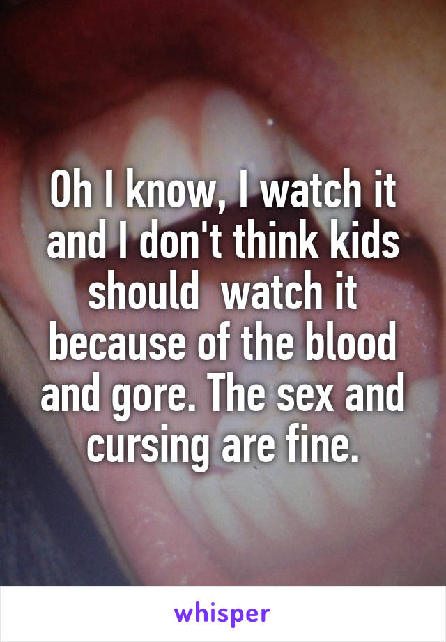 Oh I know, I watch it and I don't think kids should  watch it because of the blood and gore. The sex and cursing are fine.