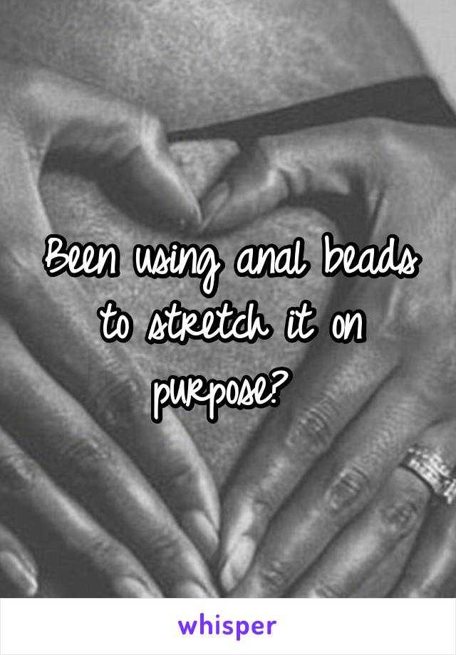 Been using anal beads to stretch it on purpose? 