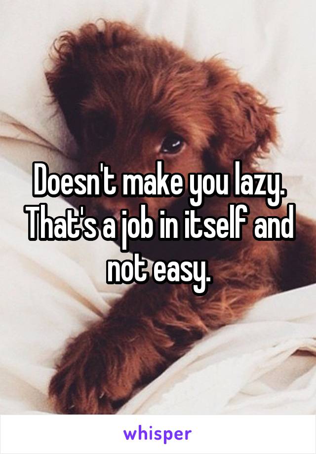 Doesn't make you lazy. That's a job in itself and not easy.