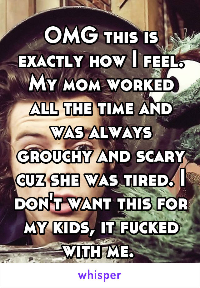 OMG this is exactly how I feel. My mom worked all the time and was always grouchy and scary cuz she was tired. I don't want this for my kids, it fucked with me. 